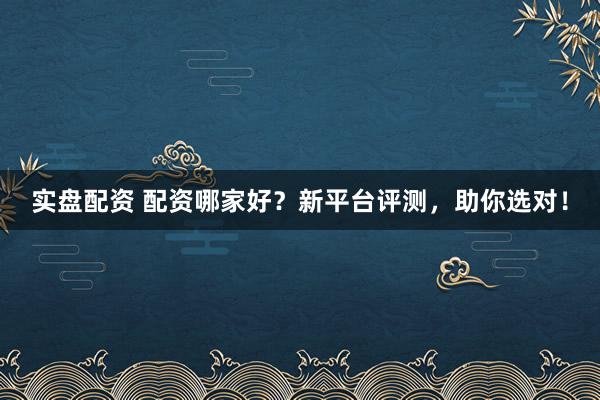 實(shí)盤配資 配資哪家好？新平臺評測，助你選對！