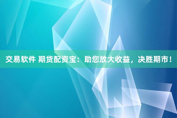 交易軟件 期貨配資寶：助您放大收益，決勝期市！