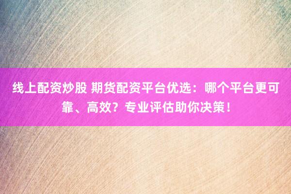 線(xiàn)上配資炒股 期貨配資平臺(tái)優(yōu)選：哪個(gè)平臺(tái)更可靠、高效？專(zhuān)業(yè)評(píng)估助你決策！