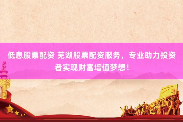 低息股票配資 蕪湖股票配資服務(wù)，專業(yè)助力投資者實(shí)現(xiàn)財(cái)富增值夢(mèng)想！