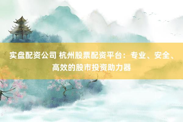 實(shí)盤(pán)配資公司 杭州股票配資平臺(tái)：專業(yè)、安全、高效的股市投資助力器