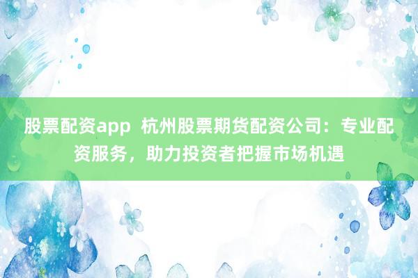 股票配資app  杭州股票期貨配資公司：專業(yè)配資服務(wù)，助力投資者把握市場機遇