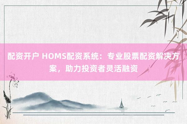 配資開戶 HOMS配資系統(tǒng)：專業(yè)股票配資解決方案，助力投資者靈活融資