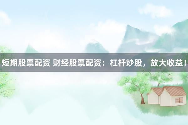短期股票配資 財(cái)經(jīng)股票配資：杠桿炒股，放大收益！