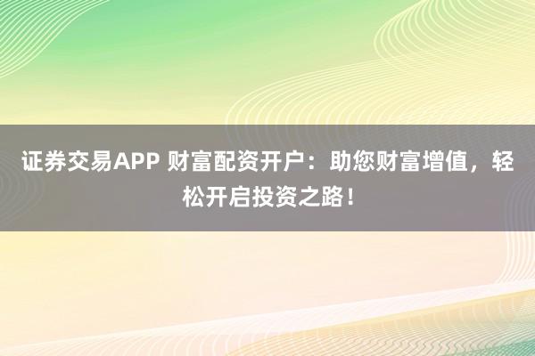 證券交易APP 財(cái)富配資開戶：助您財(cái)富增值，輕松開啟投資之路！