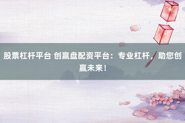 股票杠桿平臺 創(chuàng)贏盤配資平臺：專業(yè)杠桿，助您創(chuàng)贏未來！