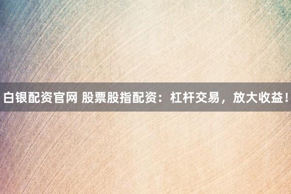 白銀配資官網(wǎng) 股票股指配資：杠桿交易，放大收益！