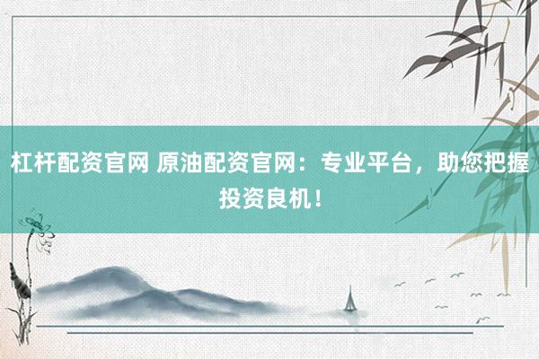杠桿配資官網(wǎng) 原油配資官網(wǎng)：專業(yè)平臺(tái)，助您把握投資良機(jī)！