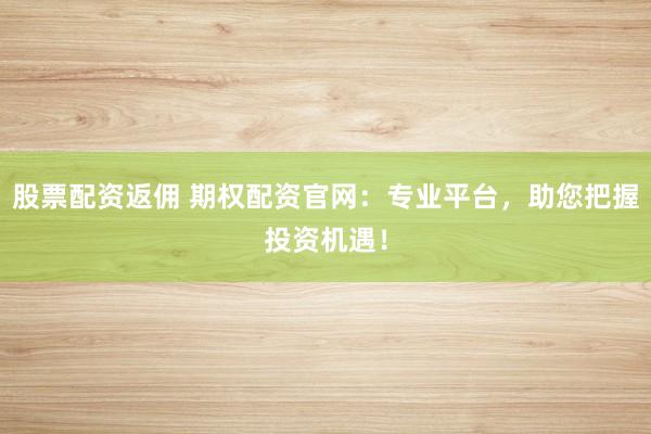 股票配資返傭 期權(quán)配資官網(wǎng)：專業(yè)平臺(tái)，助您把握投資機(jī)遇！