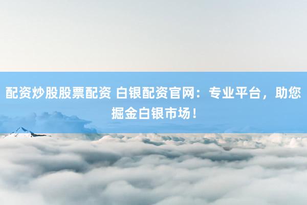 配資炒股股票配資 白銀配資官網(wǎng)：專(zhuān)業(yè)平臺(tái)，助您掘金白銀市場(chǎng)！