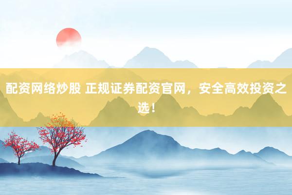配資網(wǎng)絡(luò)炒股 正規(guī)證券配資官網(wǎng)，安全高效投資之選！