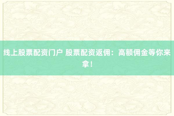 線上股票配資門戶 股票配資返傭：高額傭金等你來(lái)拿！
