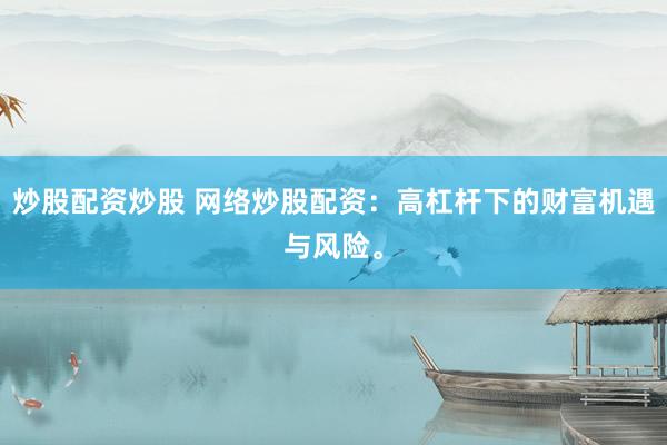 炒股配資炒股 網(wǎng)絡(luò)炒股配資：高杠桿下的財富機遇與風(fēng)險。
