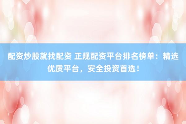 配資炒股就找配資 正規(guī)配資平臺(tái)排名榜單：精選優(yōu)質(zhì)平臺(tái)，安全投資首選！