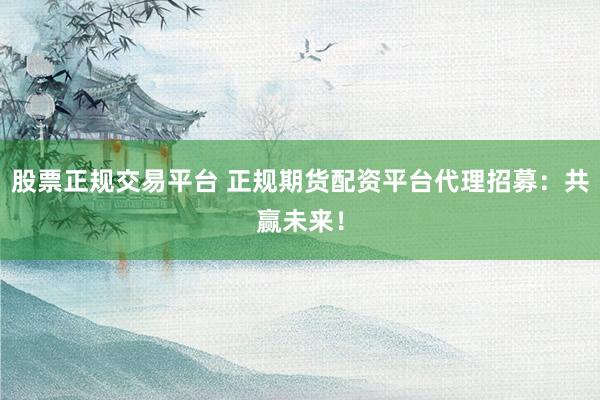 股票正規(guī)交易平臺(tái) 正規(guī)期貨配資平臺(tái)代理招募：共贏未來(lái)！