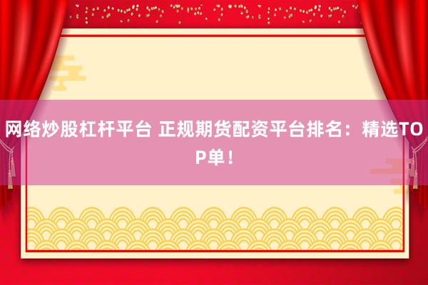 網(wǎng)絡(luò)炒股杠桿平臺(tái) 正規(guī)期貨配資平臺(tái)排名：精選TOP單！