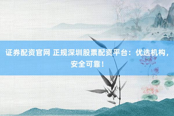 證券配資官網(wǎng) 正規(guī)深圳股票配資平臺(tái)：優(yōu)選機(jī)構(gòu)，安全可靠！