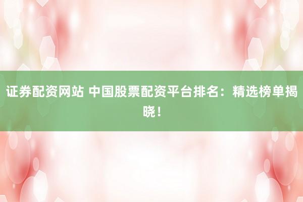 證券配資網(wǎng)站 中國股票配資平臺排名：精選榜單揭曉！