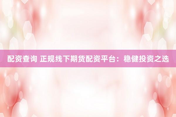 配資查詢 正規(guī)線下期貨配資平臺(tái)：穩(wěn)健投資之選