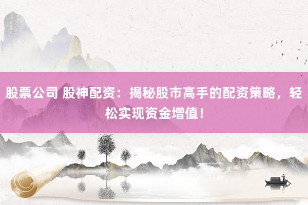 股票公司 股神配資：揭秘股市高手的配資策略，輕松實(shí)現(xiàn)資金增值！