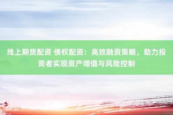 線上期貨配資 債權(quán)配資：高效融資策略，助力投資者實(shí)現(xiàn)資產(chǎn)增值與風(fēng)險(xiǎn)控制