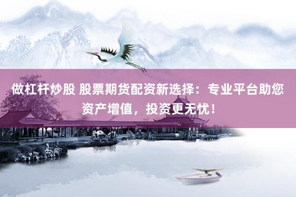 做杠桿炒股 股票期貨配資新選擇：專(zhuān)業(yè)平臺(tái)助您資產(chǎn)增值，投資更無(wú)憂！