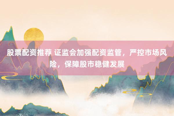 股票配資推薦 證監(jiān)會加強(qiáng)配資監(jiān)管，嚴(yán)控市場風(fēng)險(xiǎn)，保障股市穩(wěn)健發(fā)展