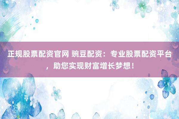 正規(guī)股票配資官網(wǎng) 豌豆配資：專業(yè)股票配資平臺，助您實(shí)現(xiàn)財(cái)富增長夢想！