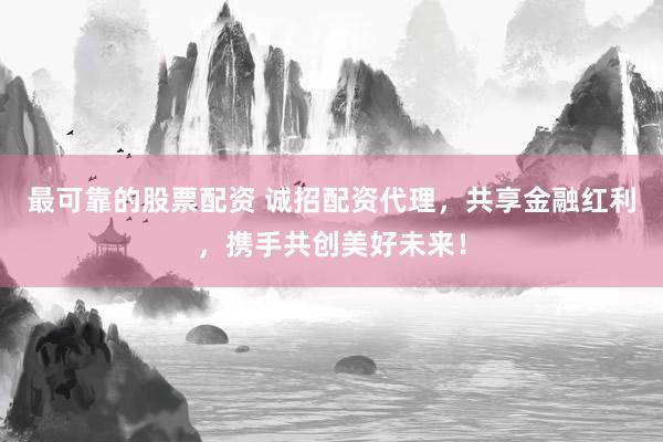 最可靠的股票配資 誠(chéng)招配資代理，共享金融紅利，攜手共創(chuàng)美好未來(lái)！