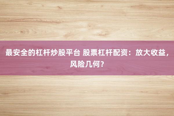 最安全的杠桿炒股平臺 股票杠桿配資：放大收益，風險幾何？