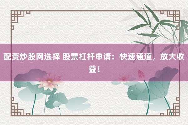 配資炒股網(wǎng)選擇 股票杠桿申請：快速通道，放大收益！