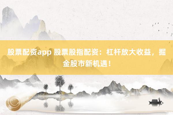 股票配資app 股票股指配資：杠桿放大收益，掘金股市新機遇！