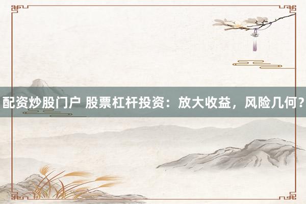 配資炒股門戶 股票杠桿投資：放大收益，風(fēng)險(xiǎn)幾何？