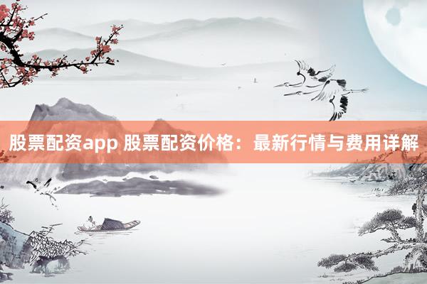 股票配資app 股票配資價格：最新行情與費用詳解
