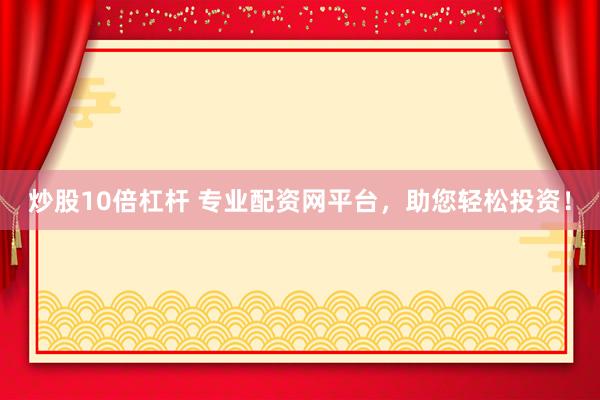 炒股10倍杠桿 專業(yè)配資網(wǎng)平臺，助您輕松投資！