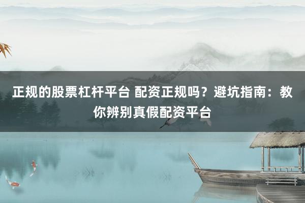 正規(guī)的股票杠桿平臺(tái) 配資正規(guī)嗎？避坑指南：教你辨別真假配資平臺(tái)