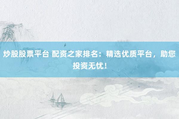 炒股股票平臺 配資之家排名：精選優(yōu)質(zhì)平臺，助您投資無憂！