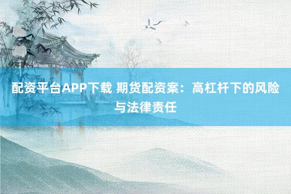 配資平臺(tái)APP下載 期貨配資案：高杠桿下的風(fēng)險(xiǎn)與法律責(zé)任