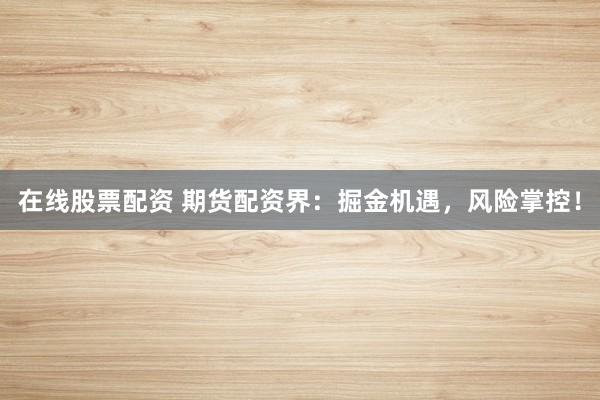 在線股票配資 期貨配資界：掘金機遇，風險掌控！