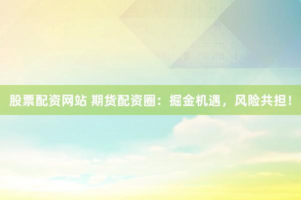 股票配資網(wǎng)站 期貨配資圈：掘金機遇，風(fēng)險共擔(dān)！