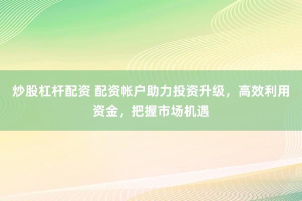 炒股杠桿配資 配資帳戶助力投資升級，高效利用資金，把握市場機(jī)遇