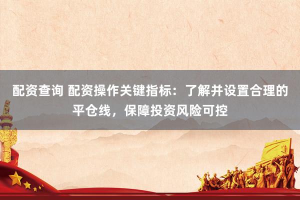 配資查詢 配資操作關(guān)鍵指標：了解并設(shè)置合理的平倉線，保障投資風險可控
