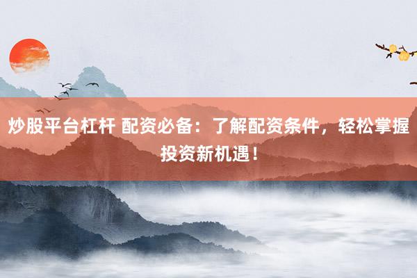 炒股平臺杠桿 配資必備：了解配資條件，輕松掌握投資新機遇！
