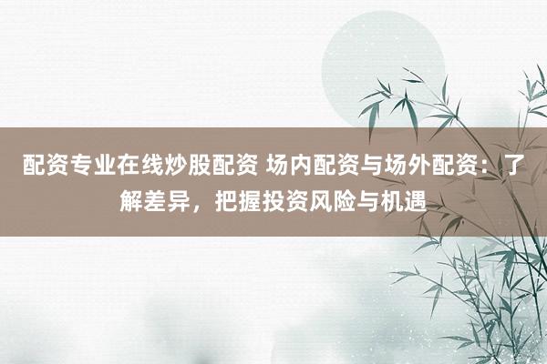 配資專業(yè)在線炒股配資 場內(nèi)配資與場外配資：了解差異，把握投資風(fēng)險與機遇