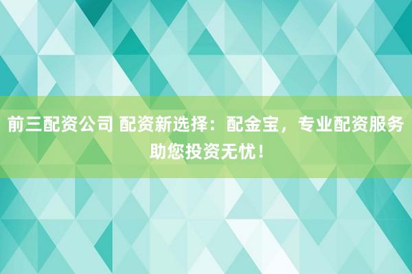 前三配資公司 配資新選擇：配金寶，專業(yè)配資服務(wù)助您投資無憂！