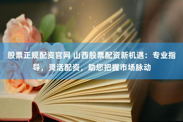 股票正規(guī)配資官網(wǎng) 山西股票配資新機(jī)遇：專(zhuān)業(yè)指導(dǎo)，靈活配資，助您把握市場(chǎng)脈動(dòng)
