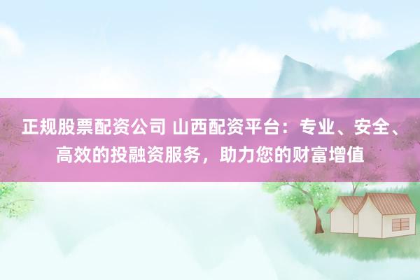正規(guī)股票配資公司 山西配資平臺：專業(yè)、安全、高效的投融資服務，助力您的財富增值