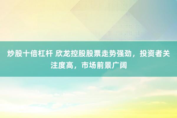 炒股十倍杠桿 欣龍控股股票走勢強(qiáng)勁，投資者關(guān)注度高，市場前景廣闊