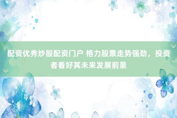 配資優(yōu)秀炒股配資門(mén)戶 格力股票走勢(shì)強(qiáng)勁，投資者看好其未來(lái)發(fā)展前景