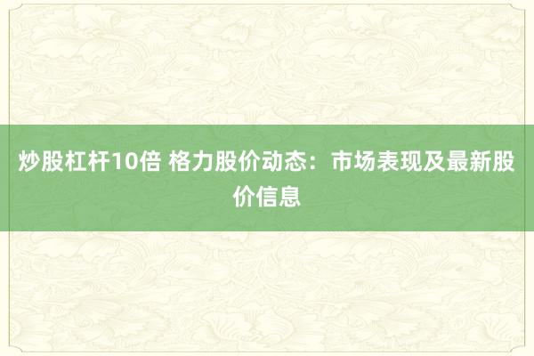 炒股杠桿10倍 格力股價動態(tài)：市場表現(xiàn)及最新股價信息